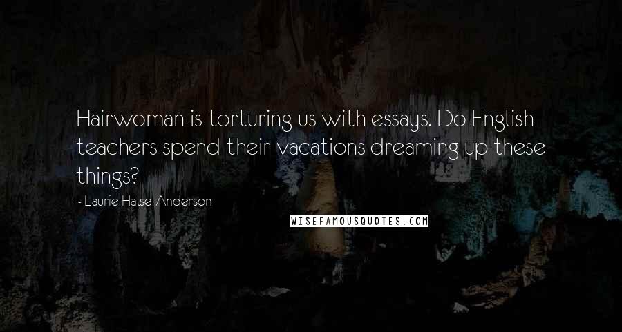 Laurie Halse Anderson Quotes: Hairwoman is torturing us with essays. Do English teachers spend their vacations dreaming up these things?