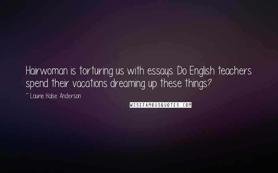 Laurie Halse Anderson Quotes: Hairwoman is torturing us with essays. Do English teachers spend their vacations dreaming up these things?