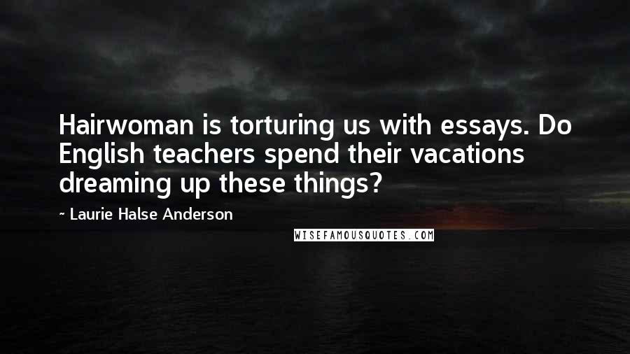 Laurie Halse Anderson Quotes: Hairwoman is torturing us with essays. Do English teachers spend their vacations dreaming up these things?