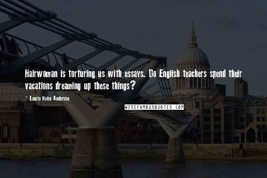 Laurie Halse Anderson Quotes: Hairwoman is torturing us with essays. Do English teachers spend their vacations dreaming up these things?