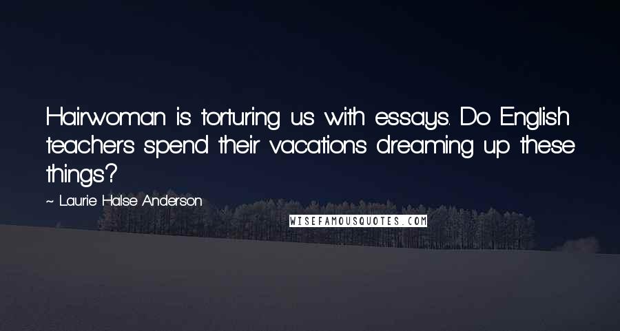 Laurie Halse Anderson Quotes: Hairwoman is torturing us with essays. Do English teachers spend their vacations dreaming up these things?