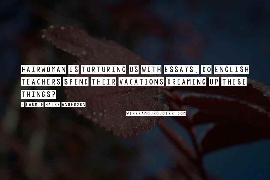 Laurie Halse Anderson Quotes: Hairwoman is torturing us with essays. Do English teachers spend their vacations dreaming up these things?