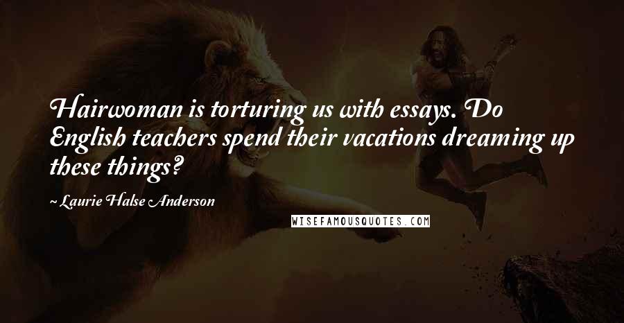 Laurie Halse Anderson Quotes: Hairwoman is torturing us with essays. Do English teachers spend their vacations dreaming up these things?