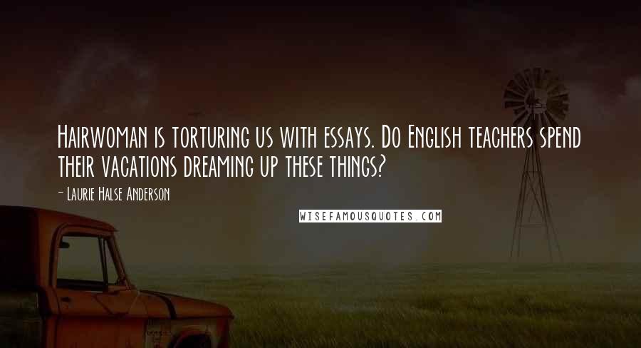 Laurie Halse Anderson Quotes: Hairwoman is torturing us with essays. Do English teachers spend their vacations dreaming up these things?