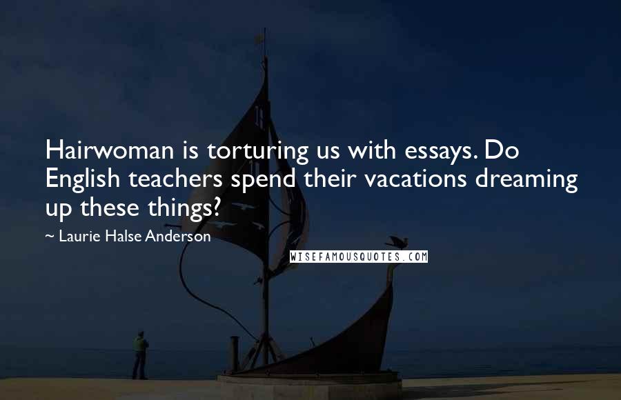 Laurie Halse Anderson Quotes: Hairwoman is torturing us with essays. Do English teachers spend their vacations dreaming up these things?