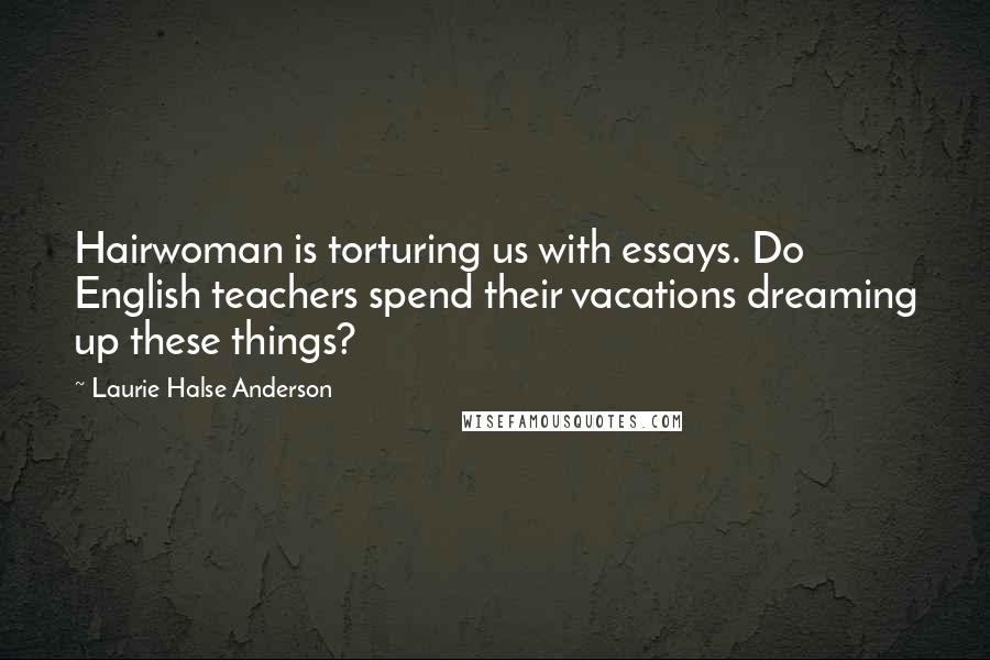 Laurie Halse Anderson Quotes: Hairwoman is torturing us with essays. Do English teachers spend their vacations dreaming up these things?