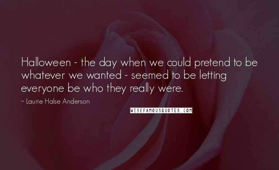 Laurie Halse Anderson Quotes: Halloween - the day when we could pretend to be whatever we wanted - seemed to be letting everyone be who they really were.