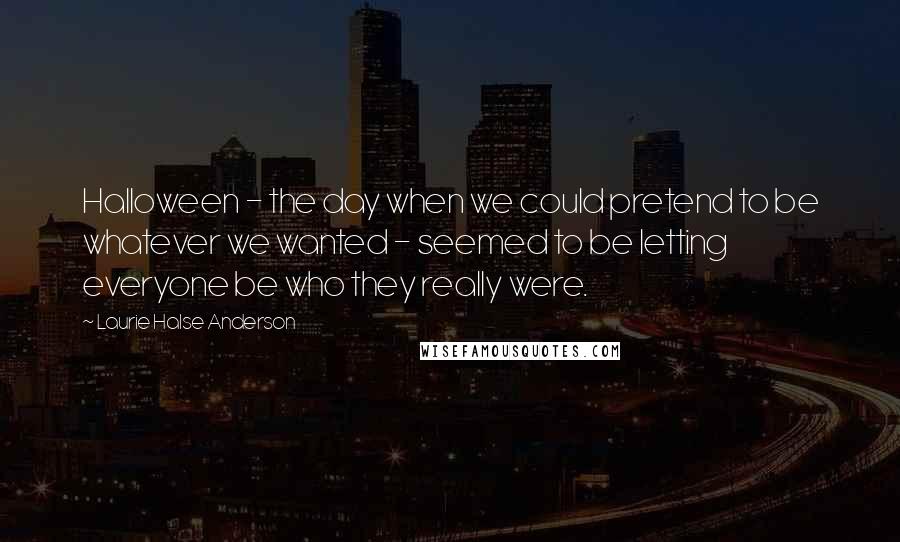 Laurie Halse Anderson Quotes: Halloween - the day when we could pretend to be whatever we wanted - seemed to be letting everyone be who they really were.