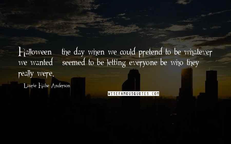 Laurie Halse Anderson Quotes: Halloween - the day when we could pretend to be whatever we wanted - seemed to be letting everyone be who they really were.