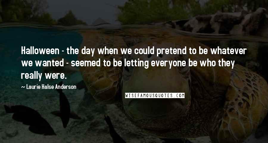 Laurie Halse Anderson Quotes: Halloween - the day when we could pretend to be whatever we wanted - seemed to be letting everyone be who they really were.