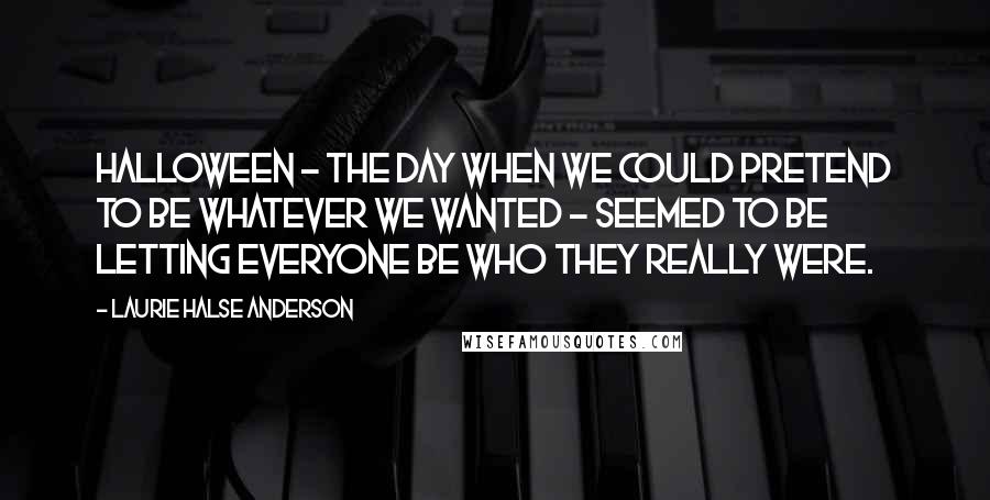 Laurie Halse Anderson Quotes: Halloween - the day when we could pretend to be whatever we wanted - seemed to be letting everyone be who they really were.