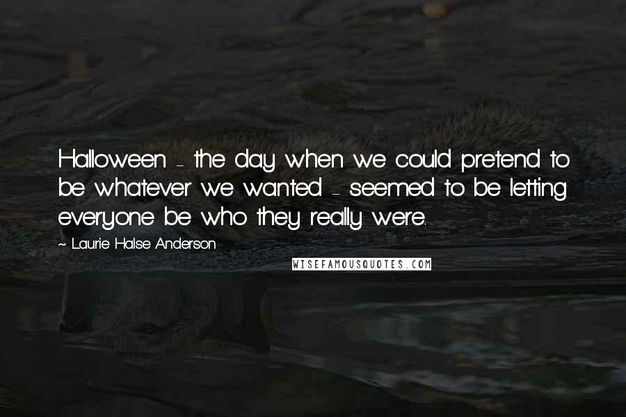 Laurie Halse Anderson Quotes: Halloween - the day when we could pretend to be whatever we wanted - seemed to be letting everyone be who they really were.