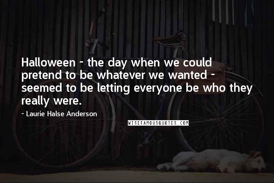 Laurie Halse Anderson Quotes: Halloween - the day when we could pretend to be whatever we wanted - seemed to be letting everyone be who they really were.