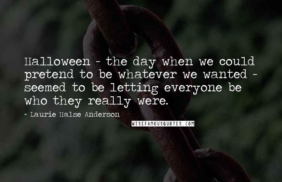 Laurie Halse Anderson Quotes: Halloween - the day when we could pretend to be whatever we wanted - seemed to be letting everyone be who they really were.