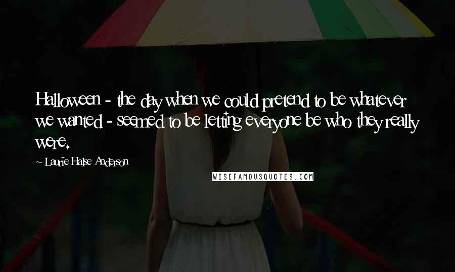 Laurie Halse Anderson Quotes: Halloween - the day when we could pretend to be whatever we wanted - seemed to be letting everyone be who they really were.