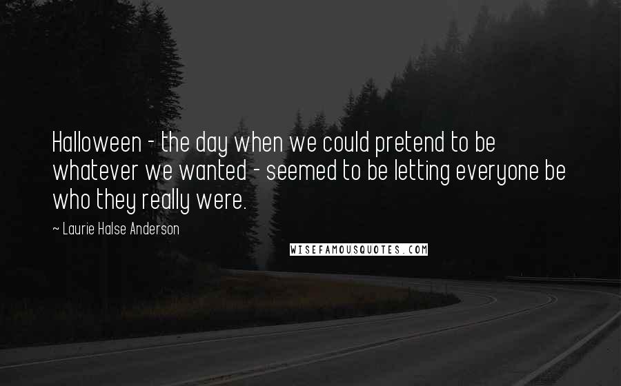 Laurie Halse Anderson Quotes: Halloween - the day when we could pretend to be whatever we wanted - seemed to be letting everyone be who they really were.