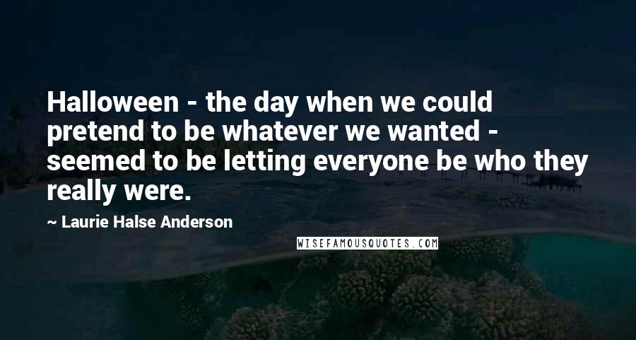 Laurie Halse Anderson Quotes: Halloween - the day when we could pretend to be whatever we wanted - seemed to be letting everyone be who they really were.