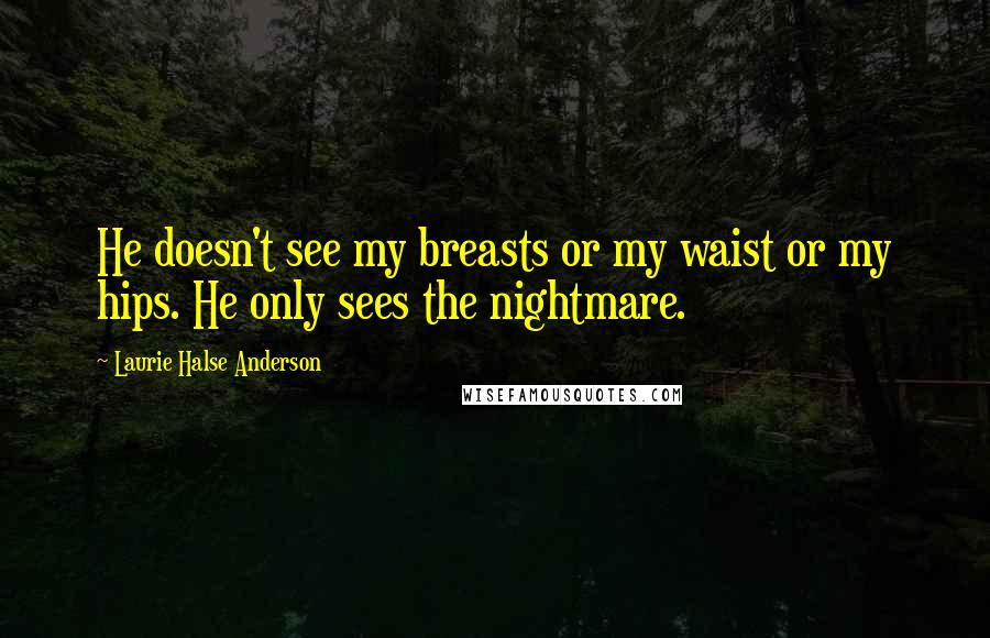 Laurie Halse Anderson Quotes: He doesn't see my breasts or my waist or my hips. He only sees the nightmare.