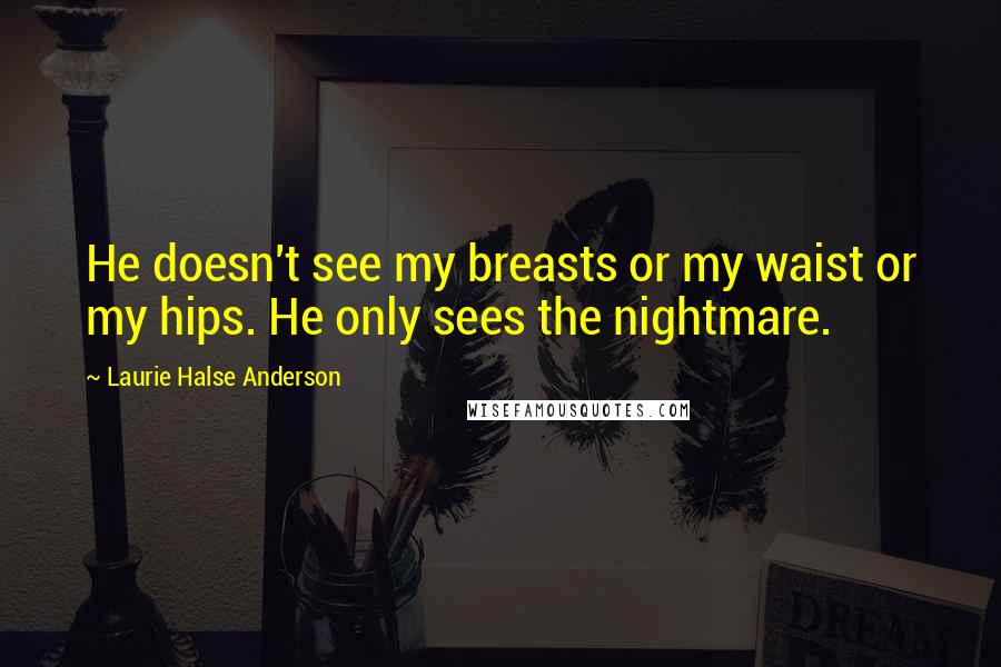 Laurie Halse Anderson Quotes: He doesn't see my breasts or my waist or my hips. He only sees the nightmare.