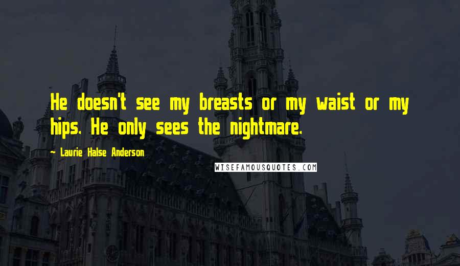 Laurie Halse Anderson Quotes: He doesn't see my breasts or my waist or my hips. He only sees the nightmare.