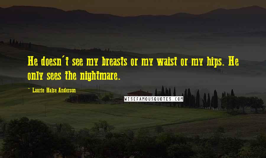 Laurie Halse Anderson Quotes: He doesn't see my breasts or my waist or my hips. He only sees the nightmare.