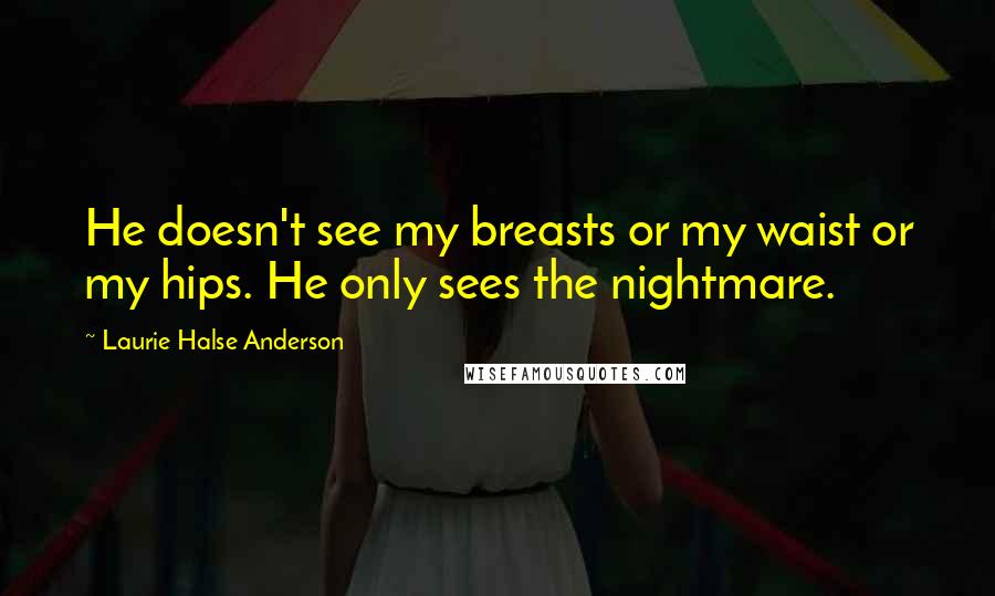 Laurie Halse Anderson Quotes: He doesn't see my breasts or my waist or my hips. He only sees the nightmare.