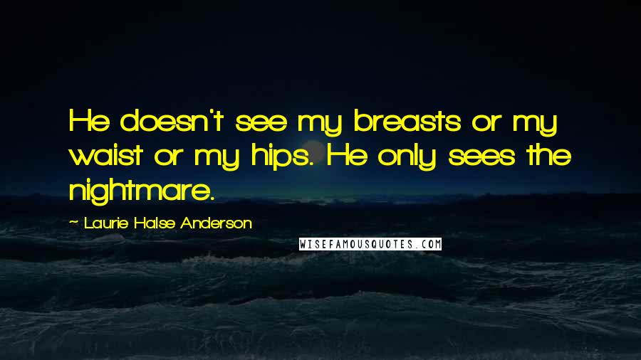 Laurie Halse Anderson Quotes: He doesn't see my breasts or my waist or my hips. He only sees the nightmare.