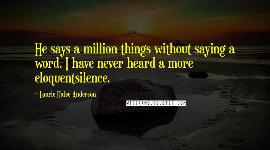 Laurie Halse Anderson Quotes: He says a million things without saying a word. I have never heard a more eloquentsilence.