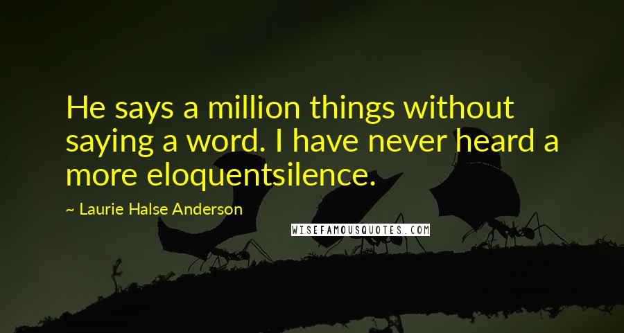 Laurie Halse Anderson Quotes: He says a million things without saying a word. I have never heard a more eloquentsilence.