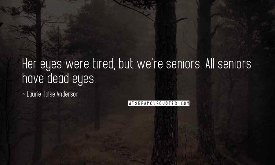 Laurie Halse Anderson Quotes: Her eyes were tired, but we're seniors. All seniors have dead eyes.