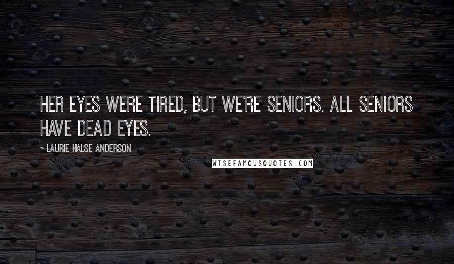 Laurie Halse Anderson Quotes: Her eyes were tired, but we're seniors. All seniors have dead eyes.