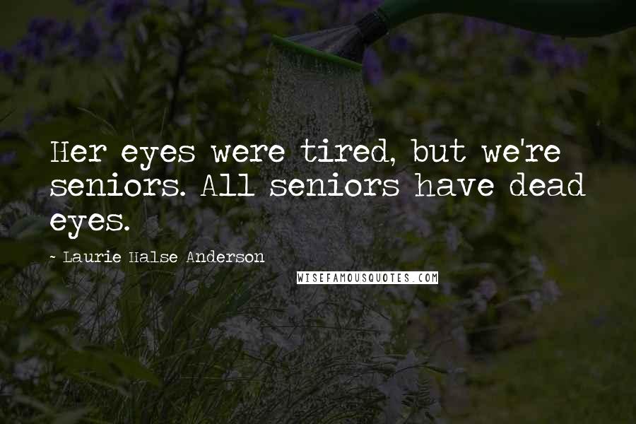 Laurie Halse Anderson Quotes: Her eyes were tired, but we're seniors. All seniors have dead eyes.