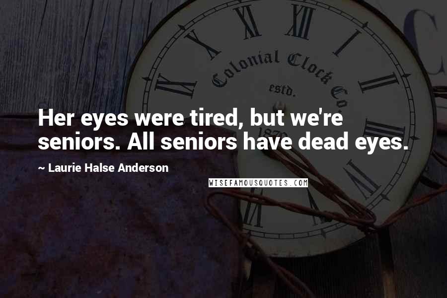 Laurie Halse Anderson Quotes: Her eyes were tired, but we're seniors. All seniors have dead eyes.