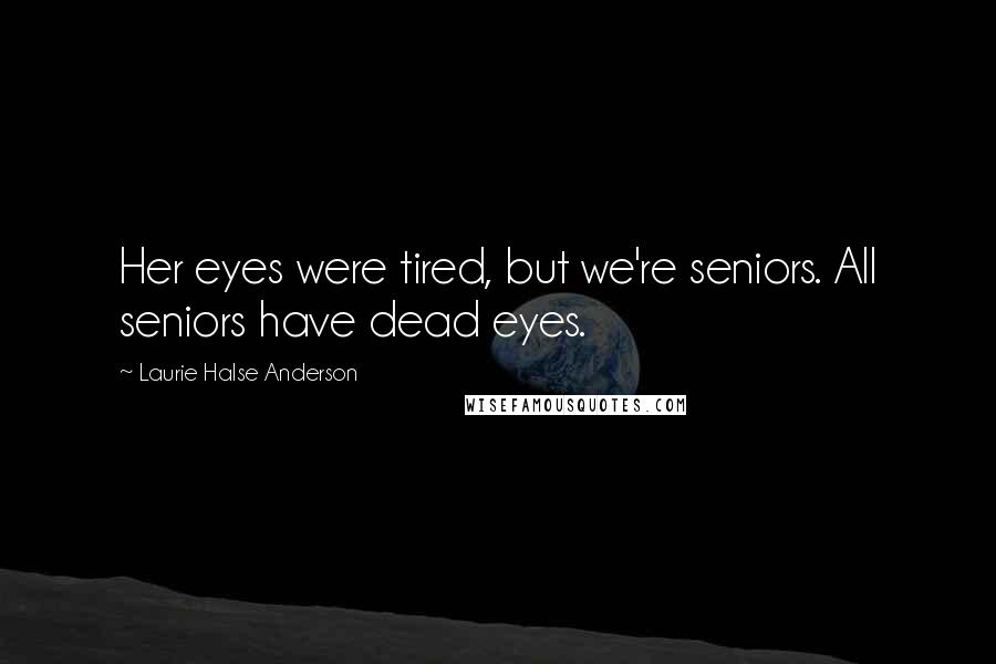 Laurie Halse Anderson Quotes: Her eyes were tired, but we're seniors. All seniors have dead eyes.