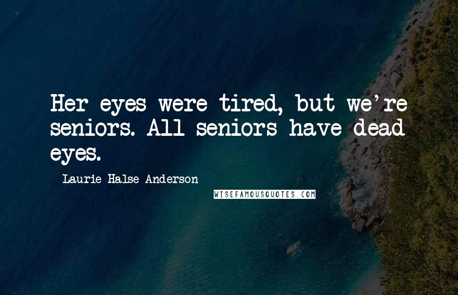 Laurie Halse Anderson Quotes: Her eyes were tired, but we're seniors. All seniors have dead eyes.