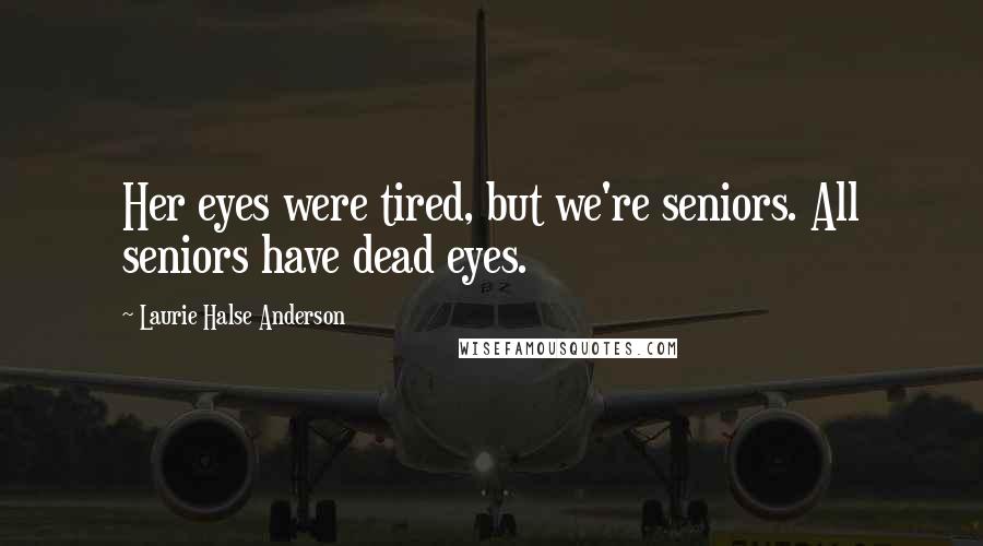 Laurie Halse Anderson Quotes: Her eyes were tired, but we're seniors. All seniors have dead eyes.