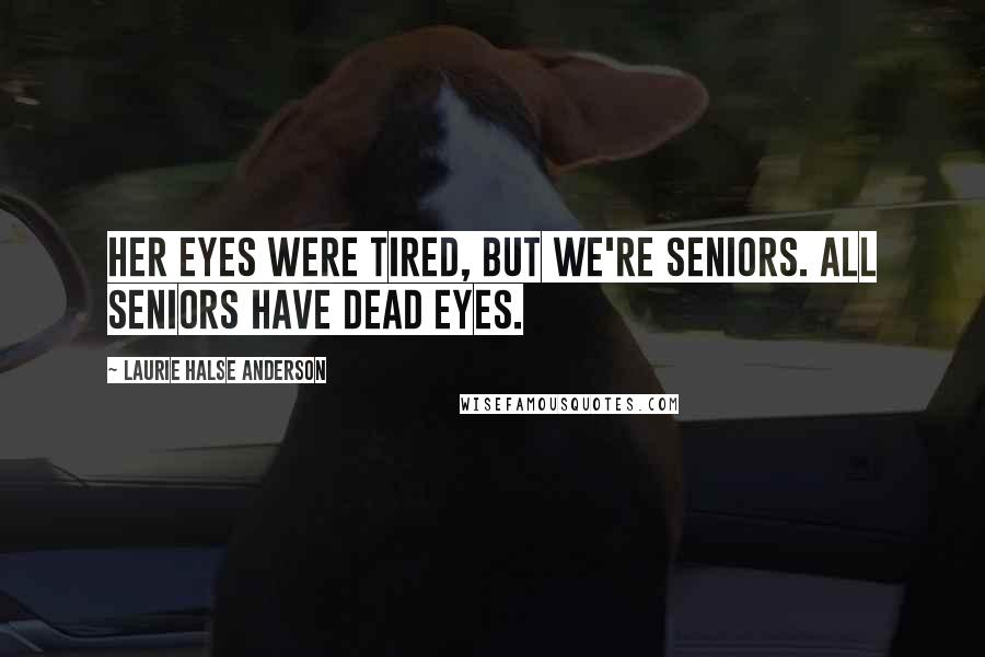 Laurie Halse Anderson Quotes: Her eyes were tired, but we're seniors. All seniors have dead eyes.