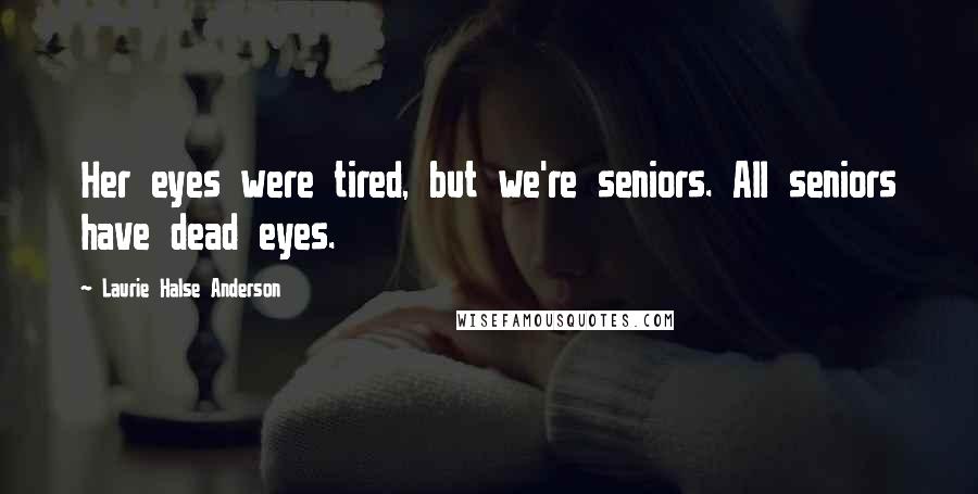 Laurie Halse Anderson Quotes: Her eyes were tired, but we're seniors. All seniors have dead eyes.