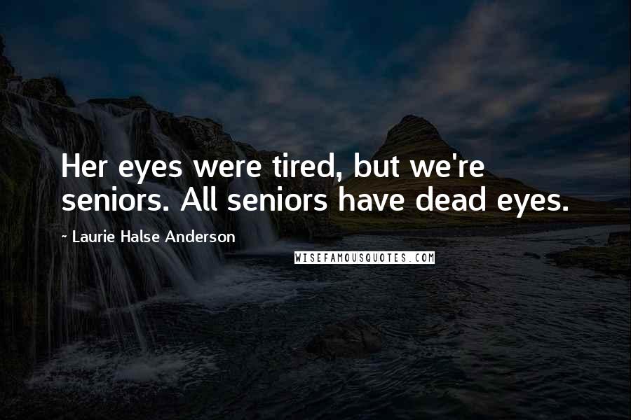 Laurie Halse Anderson Quotes: Her eyes were tired, but we're seniors. All seniors have dead eyes.