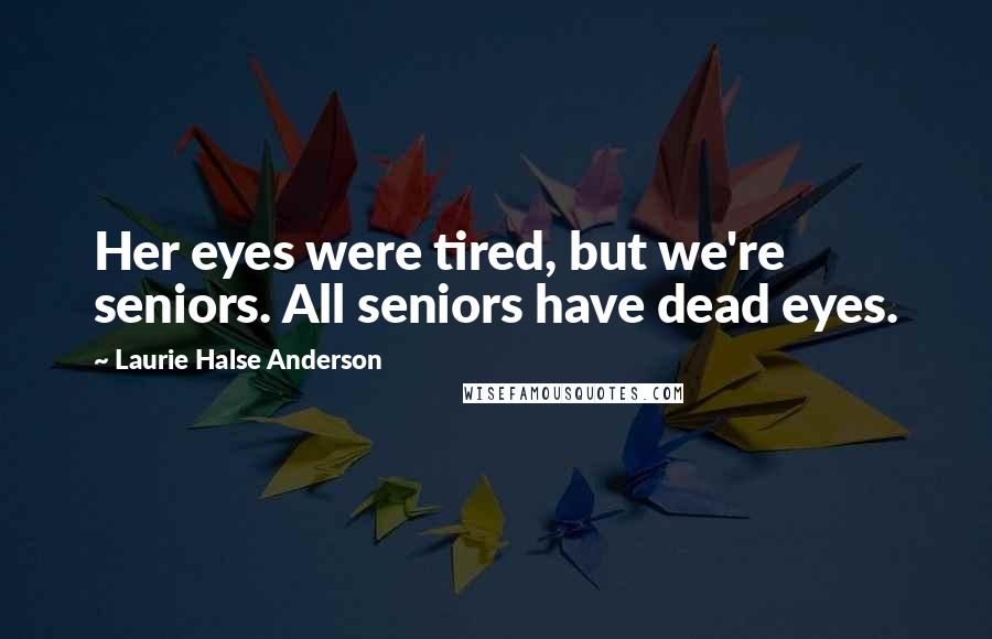 Laurie Halse Anderson Quotes: Her eyes were tired, but we're seniors. All seniors have dead eyes.