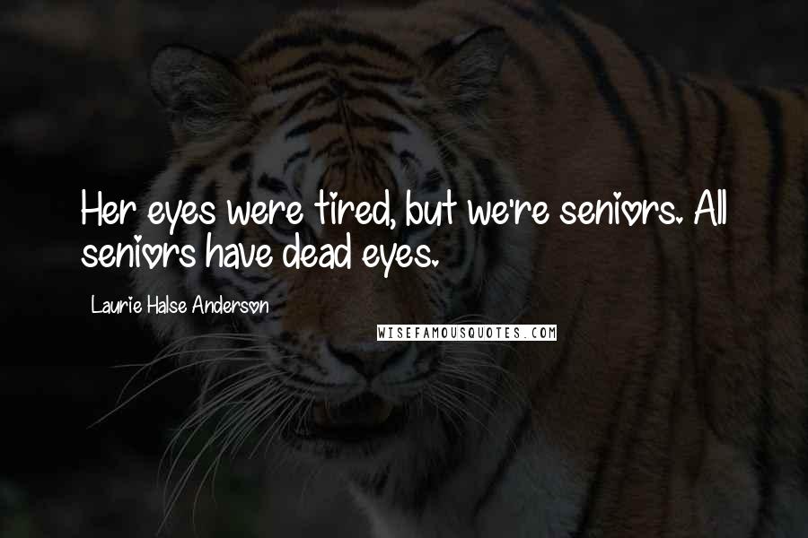 Laurie Halse Anderson Quotes: Her eyes were tired, but we're seniors. All seniors have dead eyes.