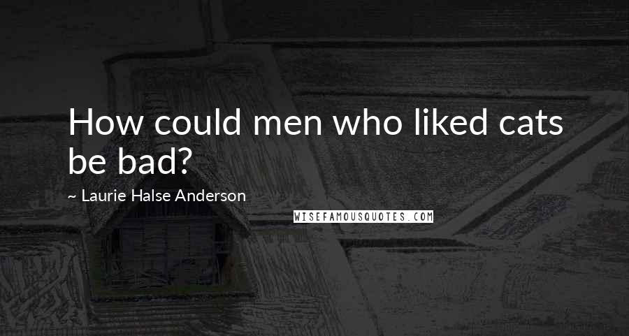 Laurie Halse Anderson Quotes: How could men who liked cats be bad?