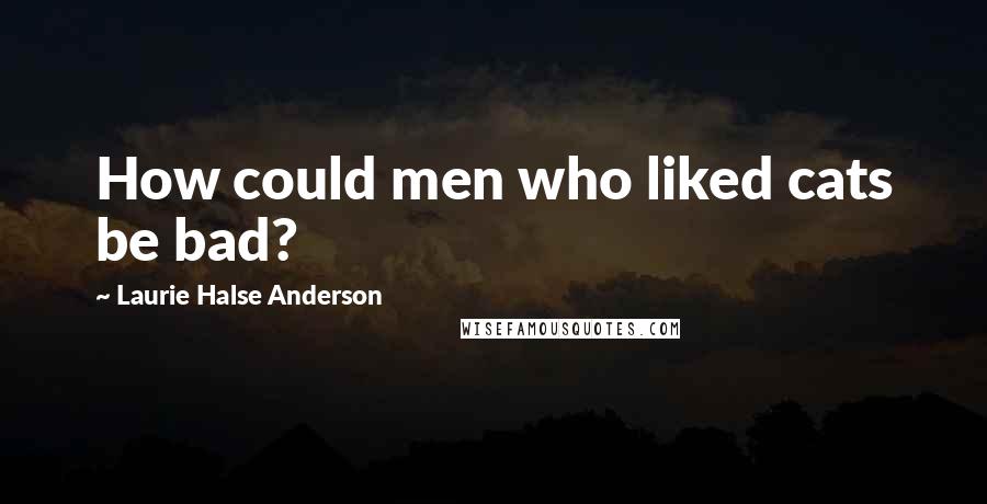 Laurie Halse Anderson Quotes: How could men who liked cats be bad?