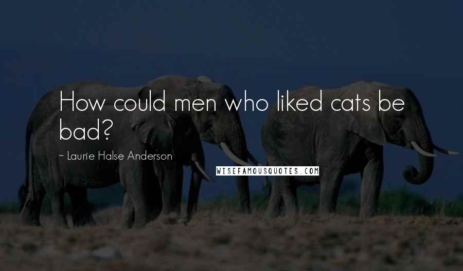 Laurie Halse Anderson Quotes: How could men who liked cats be bad?