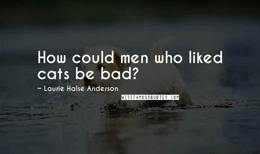 Laurie Halse Anderson Quotes: How could men who liked cats be bad?