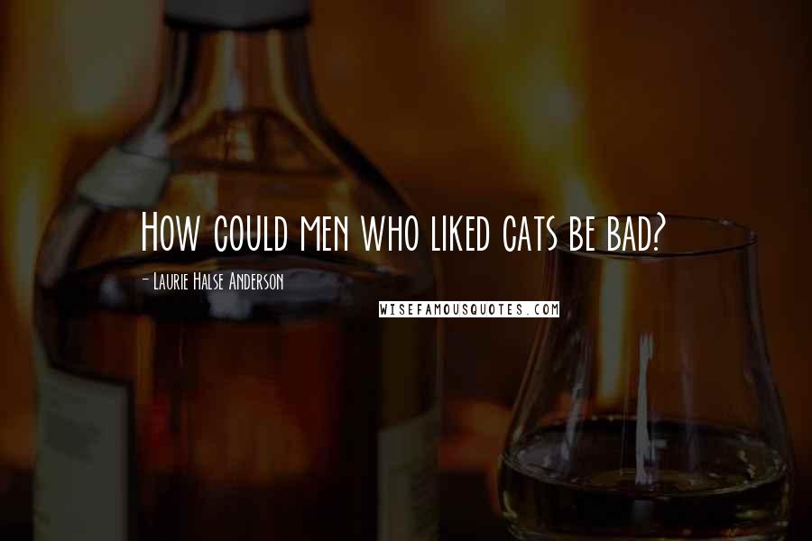 Laurie Halse Anderson Quotes: How could men who liked cats be bad?