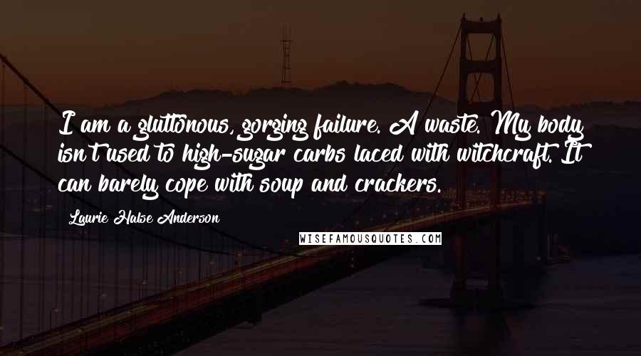 Laurie Halse Anderson Quotes: I am a gluttonous, gorging failure. A waste. My body isn't used to high-sugar carbs laced with witchcraft. It can barely cope with soup and crackers.