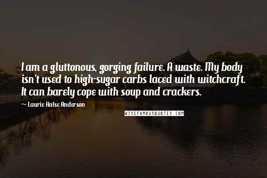 Laurie Halse Anderson Quotes: I am a gluttonous, gorging failure. A waste. My body isn't used to high-sugar carbs laced with witchcraft. It can barely cope with soup and crackers.