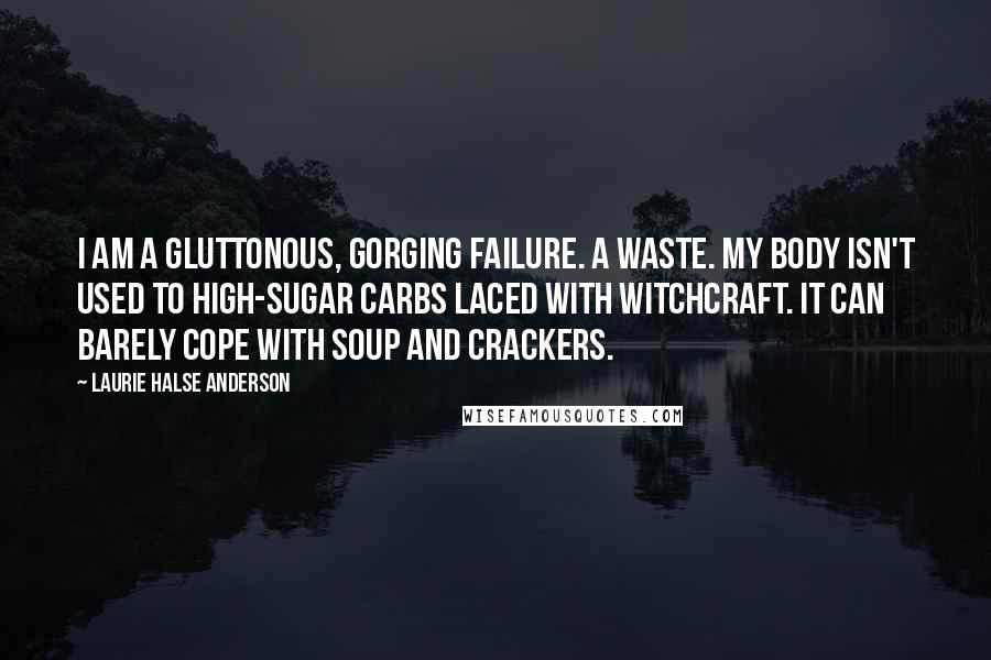 Laurie Halse Anderson Quotes: I am a gluttonous, gorging failure. A waste. My body isn't used to high-sugar carbs laced with witchcraft. It can barely cope with soup and crackers.