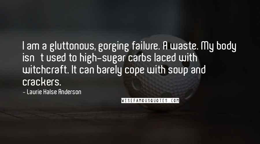 Laurie Halse Anderson Quotes: I am a gluttonous, gorging failure. A waste. My body isn't used to high-sugar carbs laced with witchcraft. It can barely cope with soup and crackers.